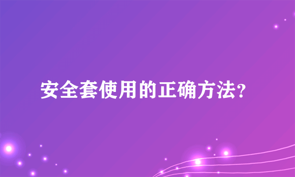 安全套使用的正确方法？