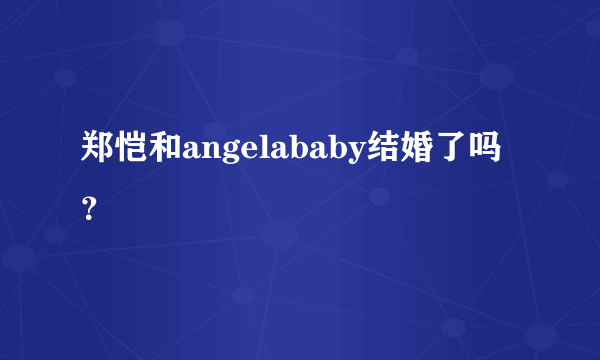 郑恺和angelababy结婚了吗？