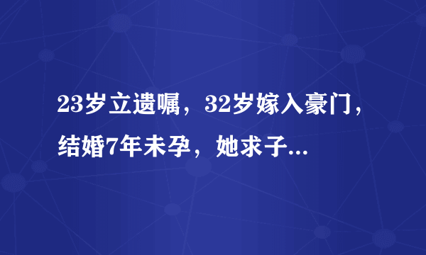 23岁立遗嘱，32岁嫁入豪门，结婚7年未孕，她求子为何这么难