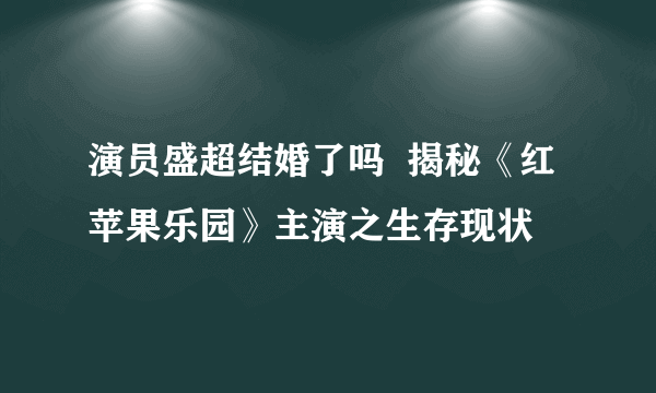 演员盛超结婚了吗  揭秘《红苹果乐园》主演之生存现状