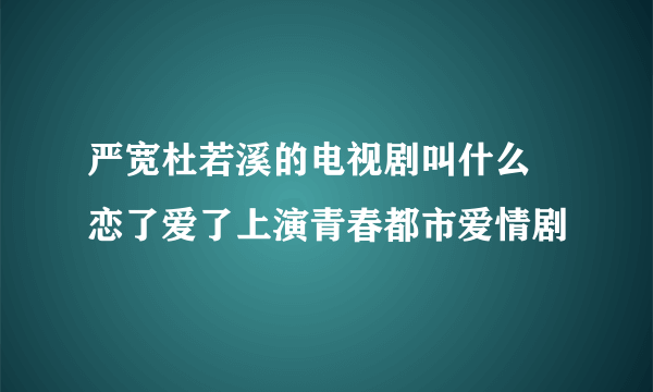 严宽杜若溪的电视剧叫什么 恋了爱了上演青春都市爱情剧