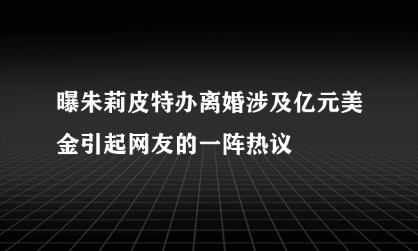 曝朱莉皮特办离婚涉及亿元美金引起网友的一阵热议