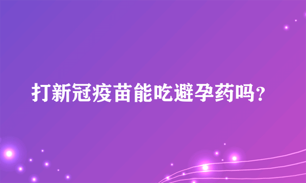 打新冠疫苗能吃避孕药吗？