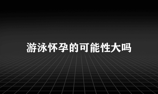 游泳怀孕的可能性大吗