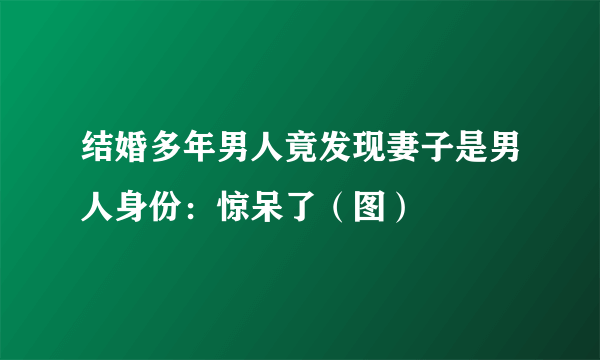 结婚多年男人竟发现妻子是男人身份：惊呆了（图）