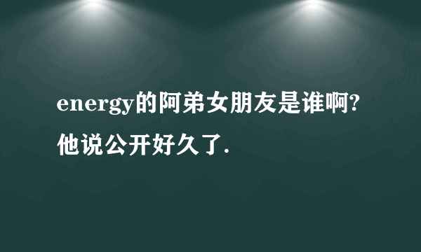 energy的阿弟女朋友是谁啊?他说公开好久了.