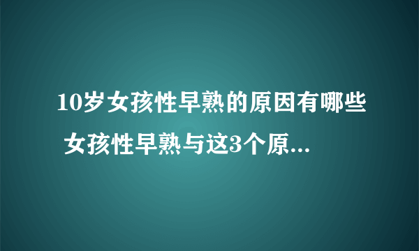 10岁女孩性早熟的原因有哪些 女孩性早熟与这3个原因密切相关