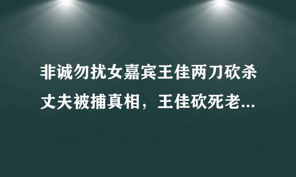 非诚勿扰女嘉宾王佳两刀砍杀丈夫被捕真相，王佳砍死老公是谁？