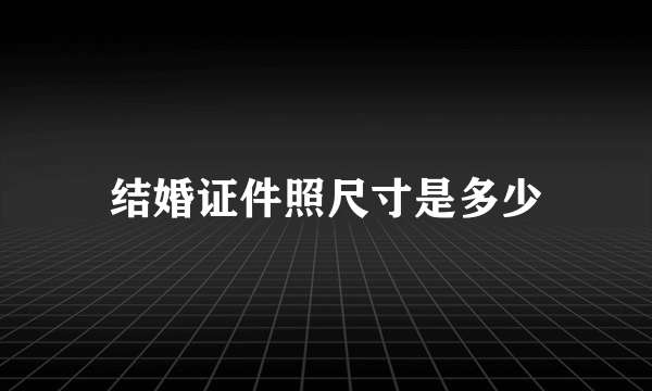 结婚证件照尺寸是多少