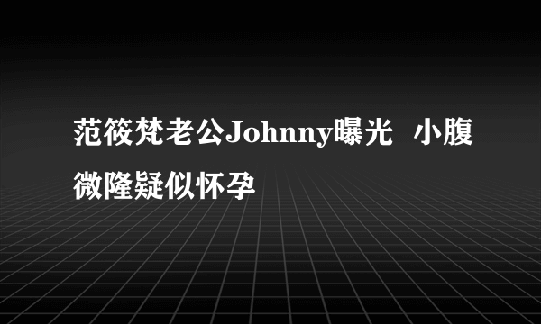 范筱梵老公Johnny曝光  小腹微隆疑似怀孕