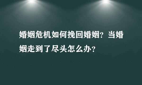 婚姻危机如何挽回婚姻？当婚姻走到了尽头怎么办？