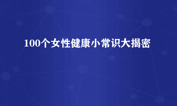 100个女性健康小常识大揭密