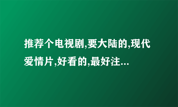 推荐个电视剧,要大陆的,现代爱情片,好看的,最好注明演出的人员