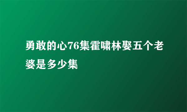 勇敢的心76集霍啸林娶五个老婆是多少集