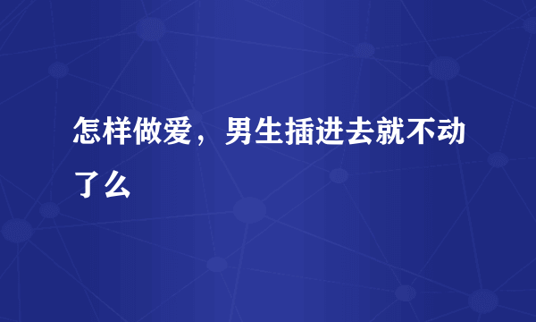 怎样做爱，男生插进去就不动了么