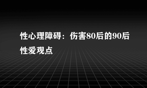 性心理障碍：伤害80后的90后性爱观点