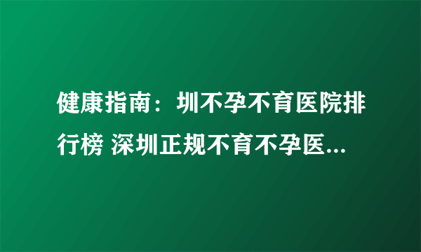 健康指南：圳不孕不育医院排行榜 深圳正规不育不孕医院| 月经正常不孕的原因是什么？