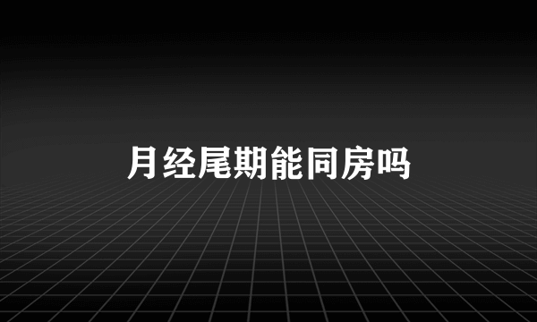 月经尾期能同房吗