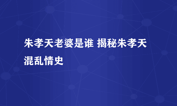 朱孝天老婆是谁 揭秘朱孝天混乱情史