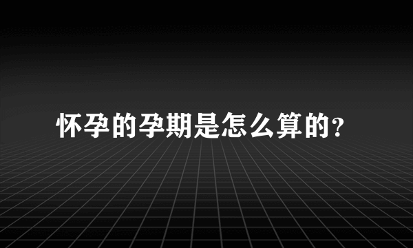 怀孕的孕期是怎么算的？