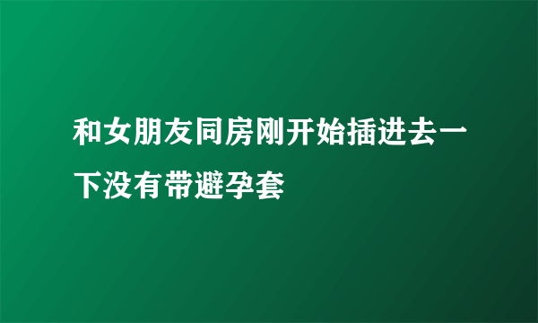 和女朋友同房刚开始插进去一下没有带避孕套