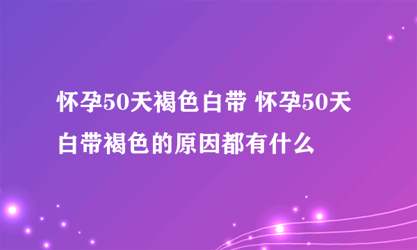 怀孕50天褐色白带 怀孕50天白带褐色的原因都有什么