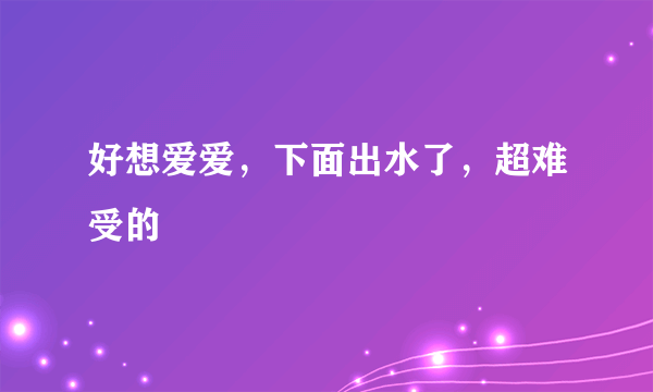 好想爱爱，下面出水了，超难受的