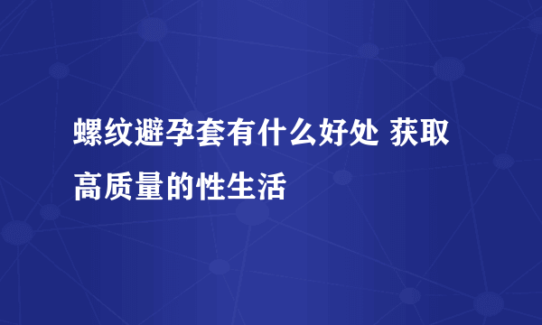 螺纹避孕套有什么好处 获取高质量的性生活