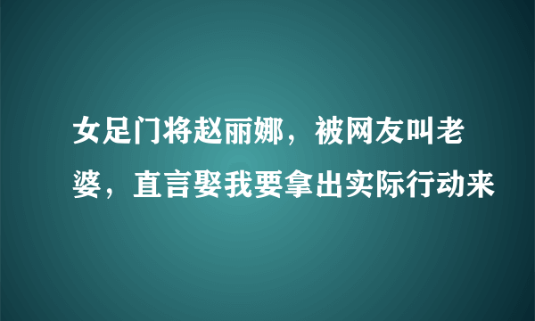 女足门将赵丽娜，被网友叫老婆，直言娶我要拿出实际行动来