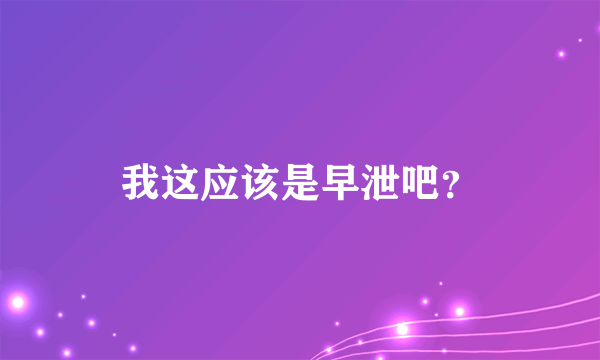 我这应该是早泄吧？