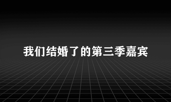 我们结婚了的第三季嘉宾