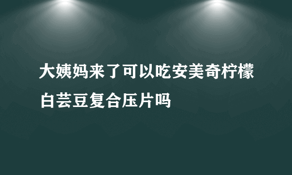 大姨妈来了可以吃安美奇柠檬白芸豆复合压片吗