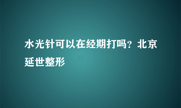 水光针可以在经期打吗？北京延世整形