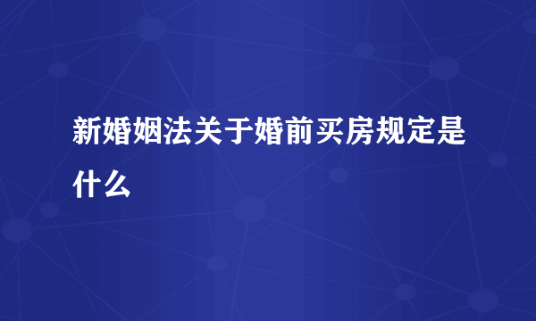 新婚姻法关于婚前买房规定是什么