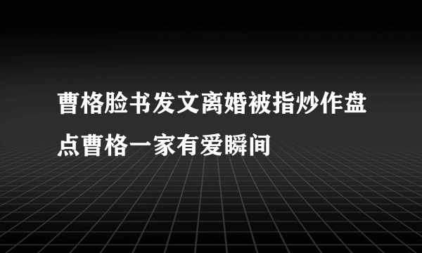 曹格脸书发文离婚被指炒作盘点曹格一家有爱瞬间