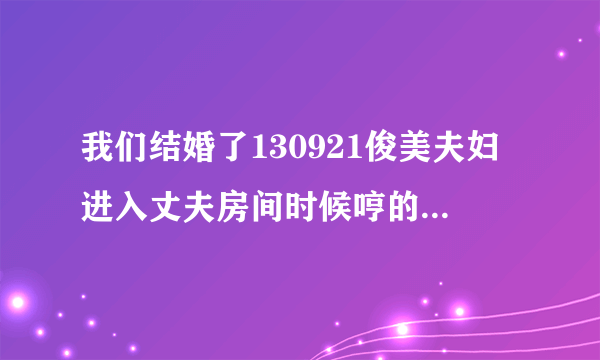 我们结婚了130921俊美夫妇进入丈夫房间时候哼的歌叫什么啊？