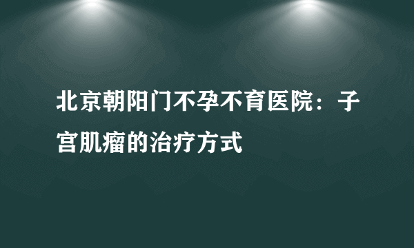 北京朝阳门不孕不育医院：子宫肌瘤的治疗方式