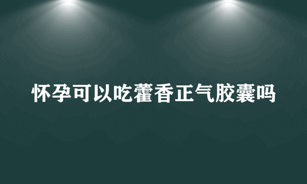 怀孕可以吃藿香正气胶囊吗