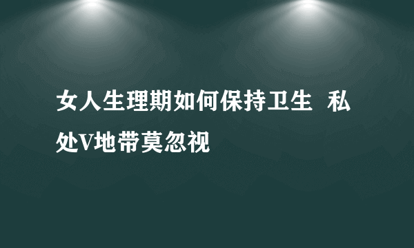 女人生理期如何保持卫生  私处V地带莫忽视