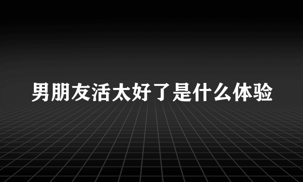 男朋友活太好了是什么体验