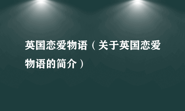 英国恋爱物语（关于英国恋爱物语的简介）