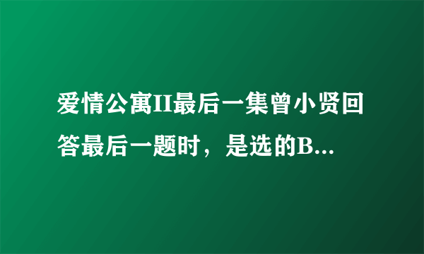 爱情公寓II最后一集曾小贤回答最后一题时，是选的B还是D？为什么说要选错误的答案？