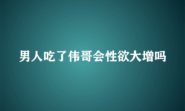 男人吃了伟哥会性欲大增吗