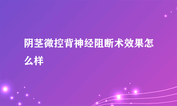 阴茎微控背神经阻断术效果怎么样