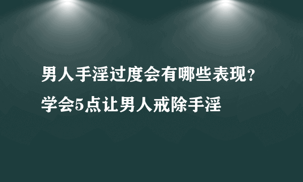 男人手淫过度会有哪些表现？学会5点让男人戒除手淫