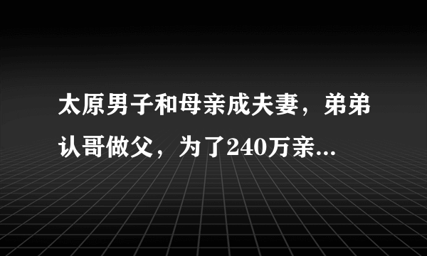 太原男子和母亲成夫妻，弟弟认哥做父，为了240万亲情都不要了？