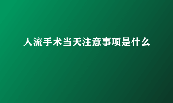 人流手术当天注意事项是什么