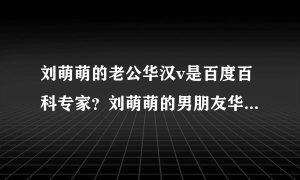 刘萌萌的老公华汉v是百度百科专家？刘萌萌的男朋友华汉v有新浪微博吗？