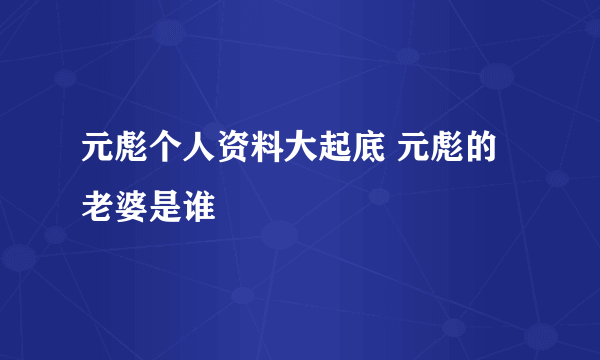 元彪个人资料大起底 元彪的老婆是谁