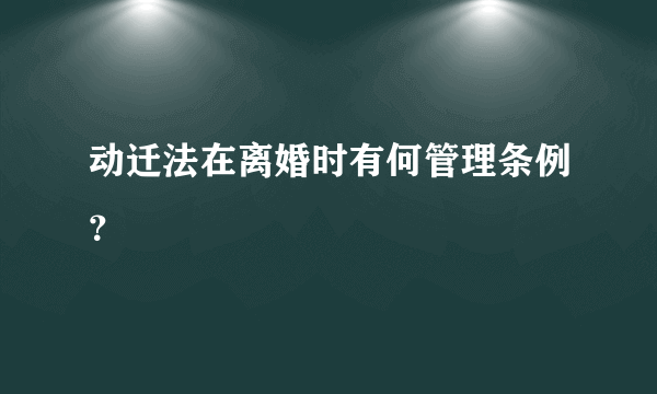 动迁法在离婚时有何管理条例？